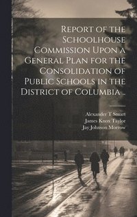 bokomslag Report of the Schoolhouse Commission Upon a General Plan for the Consolidation of Public Schools in the District of Columbia ..