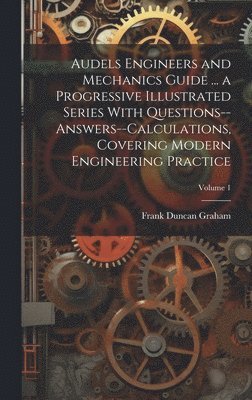 Frank Duncan 1875- Graham, Frank Duncan Graham - Audels Engineers and Mechanics Guide ... a Progressive Illustrated Series With Questions--answers--calculations, Covering Modern Engineering Practice; Volume 1, Inbunden