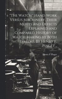 bokomslag "The Watch." Hand Work Versus Machinery, Their Merits and Defects Explained and Compared. History of Watch Making by Both Systems. By Henry F. Piaget ..