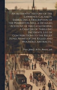 bokomslag Authentic History of the Lawrence Calamity, Embracing a Description of the Pemberton Mill, a Detailed Account of the Catastrophe, a Chapter of Thrilling Incidents, List of Contributions to the Reli...