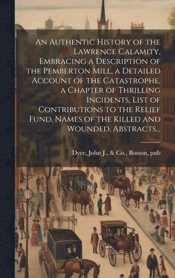 bokomslag An Authentic History of the Lawrence Calamity, Embracing a Description of the Pemberton Mill, a Detailed Account of the Catastrophe, a Chapter of Thrilling Incidents, List of Contributions to the