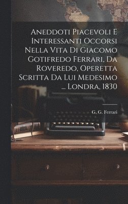 bokomslag Aneddoti piacevoli e interessanti occorsi nella vita di Giacomo Gotifredo Ferrari, da Roveredo, operetta scritta da lui medesimo ... Londra, 1830