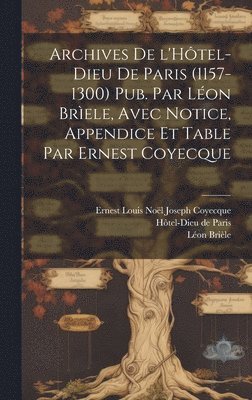 bokomslag Archives de l'Hôtel-Dieu de Paris (1157-1300) Pub. par Léon Brìele, avec notice, appendice et table par Ernest Coyecque