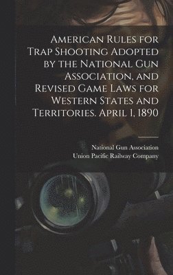 American Rules for Trap Shooting Adopted by the National Gun Association, and Revised Game Laws for Western States and Territories. April 1, 1890