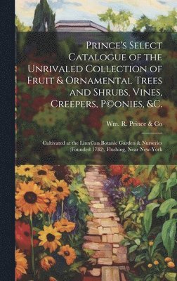 bokomslag Prince's Select Catalogue of the Unrivaled Collection of Fruit & Ornamental Trees and Shrubs, Vines, Creepers, P(c)onies, &c.