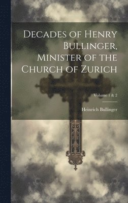 Decades of Henry Bullinger, Minister of the Church of Zurich; Volume 1 & 2 1