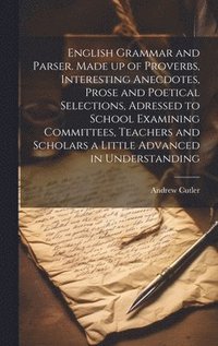 bokomslag English Grammar and Parser. Made up of Proverbs, Interesting Anecdotes, Prose and Poetical Selections, Adressed to School Examining Committees, Teachers and Scholars a Little Advanced in Understanding