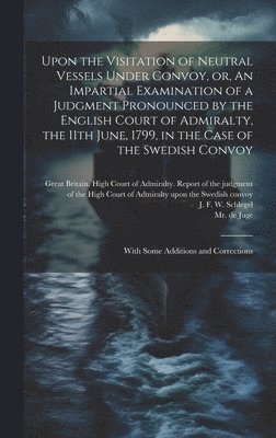 J. F. W. (Johan Friderich W. Schlegel, Great Britain High Court of Admiralty, De Juge - Upon the Visitation of Neutral Vessels Under Convoy, or, An Impartial Examination of a Judgment Pronounced by the English Court of Admiralty, the 11th June, 1799, in the Case of the Swedish Convoy, Inbunden