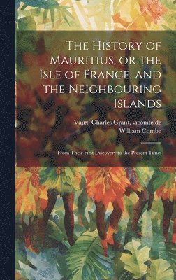 William 1742-1823 Combe, Charles Grant Vicomte De Vaux - History of Mauritius, or the Isle of France, and the Neighbouring Islands; From Their First Discovery to the Present Time;, Inbunden