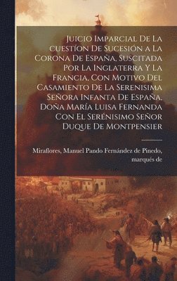 bokomslag Juicio imparcial de la cueston de sucesin a la corona de Espaa, suscitada por la Inglaterra y la Francia, con motivo del casamiento de la Serenisima Seora Infanta de Espaa, Doa Mara