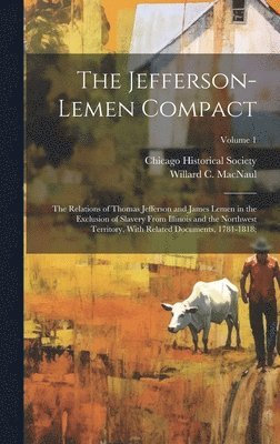 Jefferson-Lemen Compact; the Relations of Thomas Jefferson and James Lemen in the Exclusion of Slavery From Illinois and the Northwest Territory, With Related Documents, 1781-1818;; Volume 1