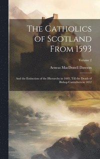 bokomslag The Catholics of Scotland From 1593: And the Extinction of the Hierarchy in 1603, Till the Death of Bishop Carruthers in 1852; Volume 2