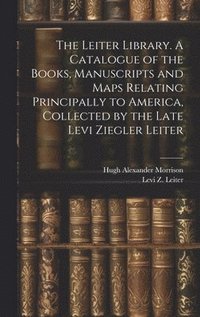 bokomslag The Leiter Library. A Catalogue of the Books, Manuscripts and Maps Relating Principally to America, Collected by the Late Levi Ziegler Leiter