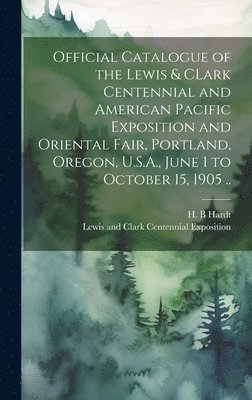 Lewis and Clark Centennial Exposition, H. B. Hardt - Official Catalogue of the Lewis & CLark Centennial and American Pacific Exposition and Oriental Fair, Portland, Oregon, U.S.A., June 1 to October 15, 1905 .., Inbunden