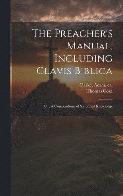 bokomslag The Preacher's Manual, Including Clavis Biblica; or, A Compendium of Scriptural Knowledge