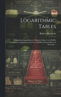 bokomslag Logarithmic Tables: Containing Logarithms to Numbers From 1 to 120,000, Numbers to Logarithms From 0 to 1.00000, to Seven Places of Decimals ..