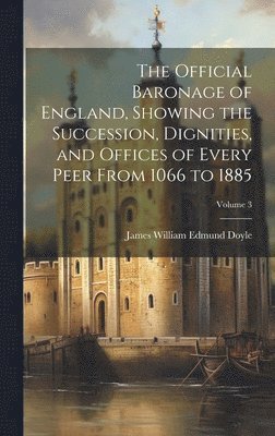 The Official Baronage of England, Showing the Succession, Dignities, and Offices of Every Peer From 1066 to 1885; Volume 3 1