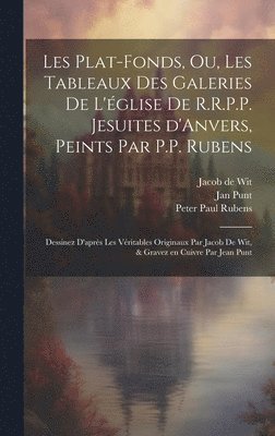 Les plat-fonds, ou, Les tableaux des galeries de l'e&#769;glise de R.R.P.P. Jesuites d'Anvers, peints par P.P. Rubens; dessinez d'apre&#768;s les ve&#769;ritables originaux par Jacob de Wit, & gravez 1