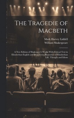 William 1564-1616 Shakespeare, Mark Harvey Liddell, William Shakespeare - Tragedie of Macbeth; a New Edition of Shakespere's Works With Critical Text in Elizabethan English and Brief Notes Illustrative of Elizabethan Life, Thought and Idiom, Inbunden