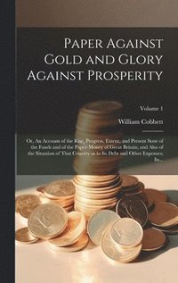 bokomslag Paper Against Gold and Glory Against Prosperity; or, An Account of the Rise, Progress, Extent, and Present State of the Funds and of the Paper-money of Great Britain; and Also of the Situation of