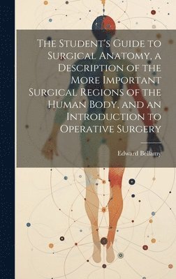 Student's Guide to Surgical Anatomy, a Description of the More Important Surgical Regions of the Human Body, and an Introduction to Operative Surgery 1