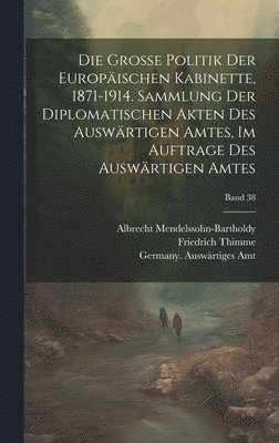 Johannes 1858-1926 Lepsius - grosse politik der europäischen kabinette, 1871-1914. Sammlung der diplomatischen akten des Auswärtigen amtes, im auftrage des Auswärtigen amtes; Band 38, Inbunden