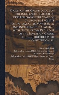bokomslag Digest of the Grand Lodge of the Independent Order of Odd Fellows of the State of California, From Its Organization in May, 1853, to and Including the Year 1897, With Notes of the Decisions of the ...