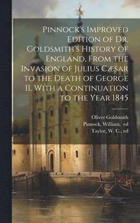 bokomslag Pinnock's Improved Edition of Dr. Goldsmith's History of England, From the Invasion of Julius Csar to the Death of George II. With a Continuation to the Year 1845