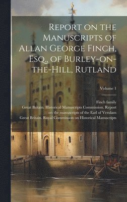 Report on the Manuscripts of Allan George Finch, Esq., of Burley-on-the-Hill, Rutland; Volume 1 1