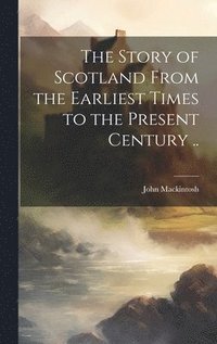 bokomslag The Story of Scotland From the Earliest Times to the Present Century ..