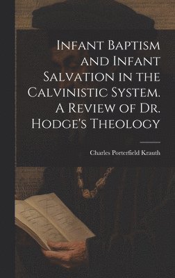 Infant Baptism and Infant Salvation in the Calvinistic System. A Review of Dr. Hodge's Theology