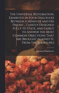 bokomslag The Universal Restoration. Exhibited in Four Dialogues Between a Minister and His Friend ... Chiefly Designed Fully to State, and Fairly to Answer the Most Common Objections That Are Brought Against