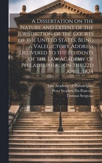 bokomslag A Dissertation on the Nature and Extent of the Jurisdiction of the Courts of the United States, Being a Valedictory Address Delivered to the Students of the Law Academy of Philadelphia ... on the 22d