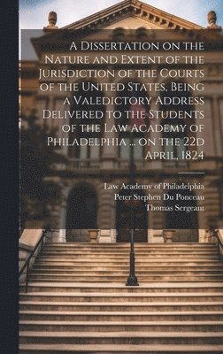 Thomas 1782-1860 Sergeant, Peter Stephen Du Ponceau, Law Academy of Philadelphia - Dissertation on the Nature and Extent of the Jurisdiction of the Courts of the United States, Being a Valedictory Address Delivered to the Students of the Law Academy of Philadelphia ... on the 22d April, 1824, Inbunden