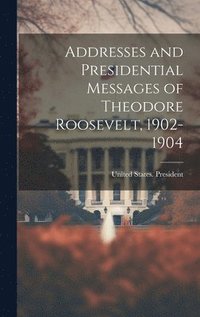 bokomslag Addresses and Presidential Messages of Theodore Roosevelt, 1902-1904