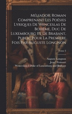Auguste 1844-1911 Longnon, Jean ?-? Froissart, Wenceslaus I Duke of Luxemburg and Br - Méliador. Roman comprenant les poésies lyriques de Wenceslas de Bohême, duc de Luxembourg et de Brabant, public pour la premìere fois par Auguste Longnon; Tome 3, Inbunden