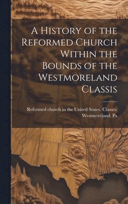 A History of the Reformed Church Within the Bounds of the Westmoreland Classis 1