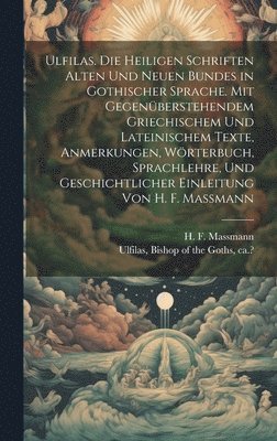 Ulfilas. Die Heiligen Schriften Alten Und Neuen Bundes in Gothischer Sprache. Mit Gegenberstehendem Griechischem Und Lateinischem Texte, Anmerkungen, Wrterbuch, Sprachlehre, Und Geschichtlicher 1