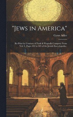 &quot;Jews in America&quot;; Re-print by Courtesy of Funk & Wagnalls Company From Vol. I., Pages 492 to 505 of the Jewish Encyclopedia.. 1
