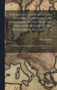 bokomslag Life of Louis Kossuth, Governor of Hungary, Including Notices of the Men and Scenes of the Hungarian Revolution; to Which is Added an Appendix Containing His Principal Speeches, &c