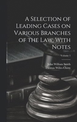 A Selection of Leading Cases on Various Branches of the Law, With Notes; Volume 1 1