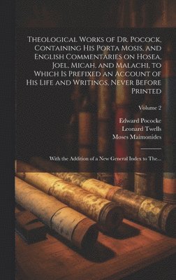 Theological Works of Dr. Pocock, Containing His Porta Mosis, and English Commentaries on Hosea, Joel, Micah, and Malachi, to Which is Prefixed an Account of His Life and Writings, Never Before Printed; With the Addition of a New General Index to The...; Vo