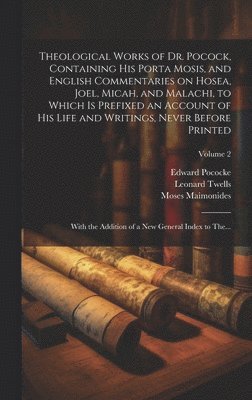 Theological Works of Dr. Pocock, Containing His Porta Mosis, and English Commentaries on Hosea, Joel, Micah, and Malachi, to Which is Prefixed an Account of His Life and Writings, Never Before 1