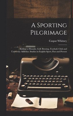 bokomslag A Sporting Pilgrimage; Riding to Hounds, Golf, Rowing, Football, Club and University Athletics. Studies in English Sport, Past and Present