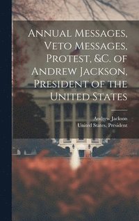 bokomslag Annual Messages, Veto Messages, Protest, &c. of Andrew Jackson, President of the United States