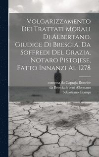 bokomslag Volgarizzamento dei trattati morali di Albertano, giudice di Brescia, da Soffredi del Grazia, notaro pistojese, fatto innanzi al 1278