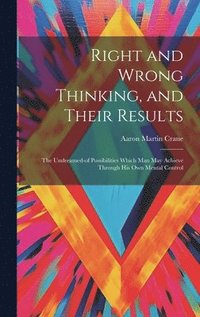 bokomslag Right and Wrong Thinking, and Their Results; the Undreamed-of Possibilities Which Man May Achieve Through His Own Mental Control