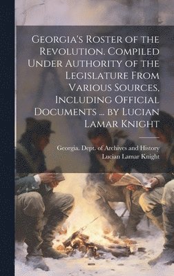 Georgia's Roster of the Revolution. Compiled Under Authority of the Legislature From Various Sources, Including Official Documents ... by Lucian Lamar Knight 1