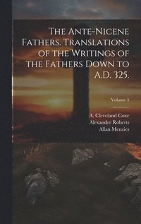 bokomslag The Ante-Nicene Fathers. Translations of the Writings of the Fathers Down to A.D. 325.; Volume 5