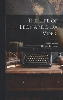 Giorgio 1511-1574 Vasari, Giorgio Vasari, Herbert P. (Herbert Percy) Horne - Life of Leonardo Da Vinci, Inbunden